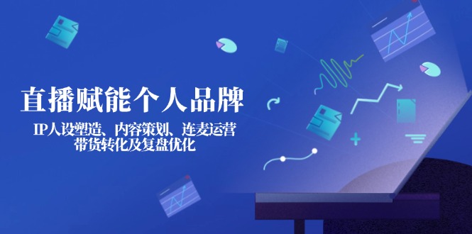 （14158期）直播赋能个人品牌：IP人设塑造、内容策划、连麦运营、带货转化及复盘优化-青年云网创—高质量项目商城