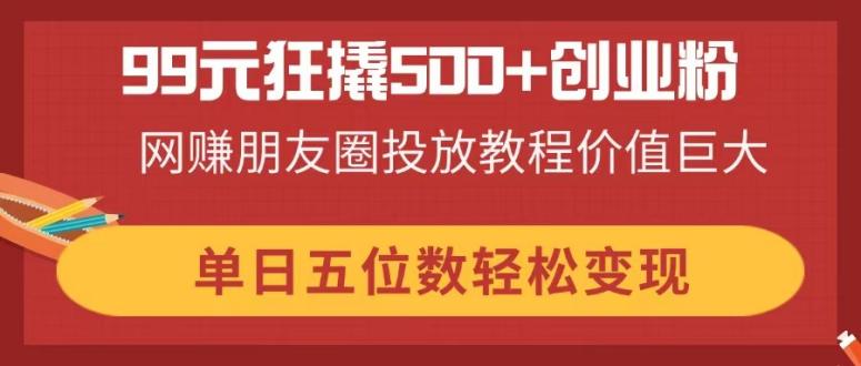 （14247期）99元狂撬500+创业粉，网赚朋友圈投放教程价值巨大，单日五位数轻松变现-青年云网创—高质量项目商城
